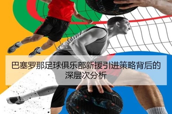巴塞罗那足球俱乐部新援引进策略背后的深层次分析