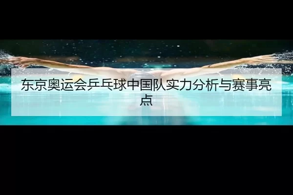 东京奥运会乒乓球中国队实力分析与赛事亮点
