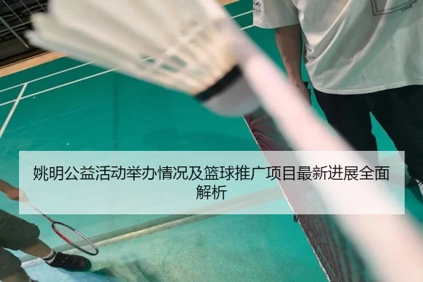 姚明公益活动举办情况及篮球推广项目最新进展全面解析